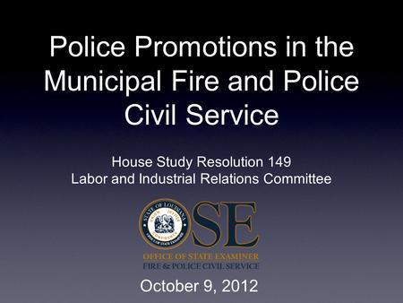 Police Promotions in the Municipal Fire and Police Civil Service House Study Resolution 149 Labor and Industrial Relations Committee October 9, 2012.