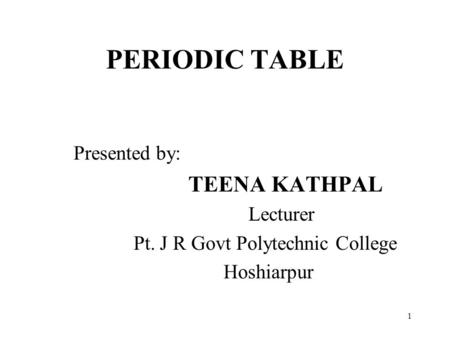 PERIODIC TABLE Presented by: TEENA KATHPAL Lecturer