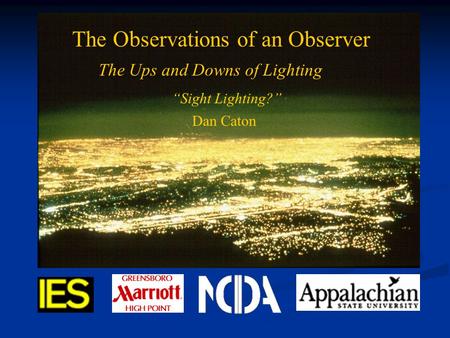 Light Pollution and the IES The Observations of an Observer The Ups and Downs of Lighting “Sight Lighting?” Dan Caton.