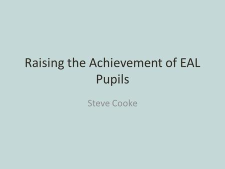 Raising the Achievement of EAL Pupils Steve Cooke.