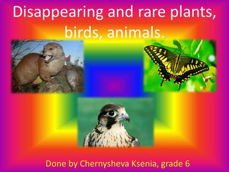 Disappearing and rare plants, birds, animals. Done by Chernysheva Ksenia, grade 6.
