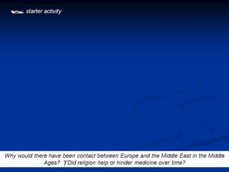  starter activity Why would there have been contact between Europe and the Middle East in the Middle Ages?  Did religion help or hinder medicine over.