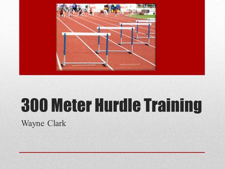 300 Meter Hurdle Training Wayne Clark. Philosiphy Do all drills with both legs Do 300 work at end of practice Run yourself into shape (don’t panic) Run.