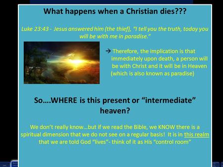 What happens when a Christian dies??? Luke 23:43 - Jesus answered him (the thief), “I tell you the truth, today you will be with me in paradise.”  Therefore,