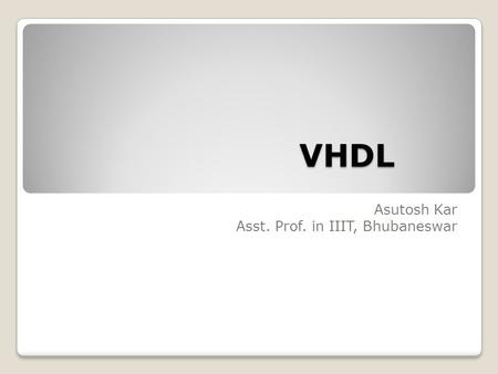 VHDL Asutosh Kar Asst. Prof. in IIIT, Bhubaneswar.