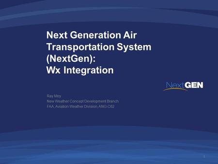Next Generation Air Transportation System (NextGen): Wx Integration Ray Moy New Weather Concept Development Branch FAA, Aviation Weather Division, ANG-C62.