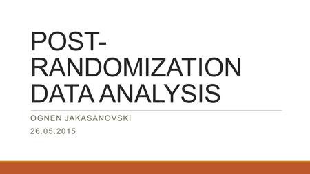 POST- RANDOMIZATION DATA ANALYSIS OGNEN JAKASANOVSKI 26.05.2015.