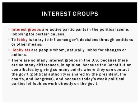  Interest groups are active participants in the political scene, lobbying for certain causes.  To lobby is to try to influence gov’t decisions through.