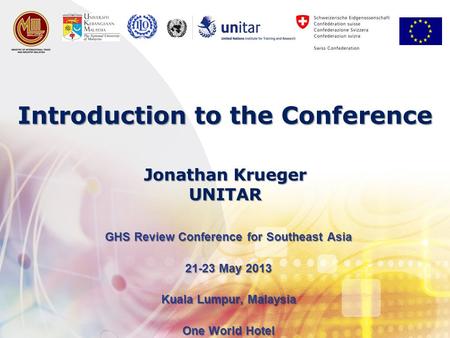 Introduction to the Conference GHS Review Conference for Southeast Asia 21-23 May 2013 Kuala Lumpur, Malaysia One World Hotel Jonathan Krueger UNITAR.
