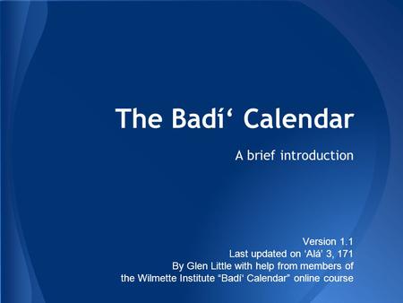 The Badí‘ Calendar A brief introduction Version 1.1 Last updated on ‘Alá’ 3, 171 By Glen Little with help from members of the Wilmette Institute “Badí‘