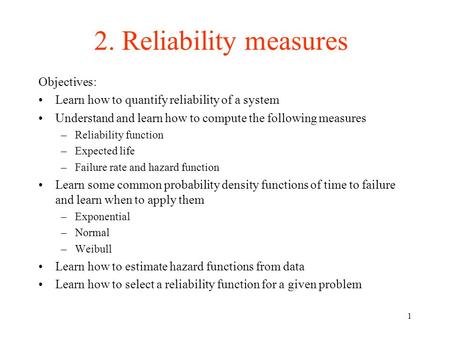 1 2. Reliability measures Objectives: Learn how to quantify reliability of a system Understand and learn how to compute the following measures –Reliability.