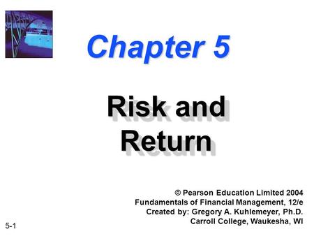 5-1 Chapter 5 Risk and Return © Pearson Education Limited 2004 Fundamentals of Financial Management, 12/e Created by: Gregory A. Kuhlemeyer, Ph.D. Carroll.