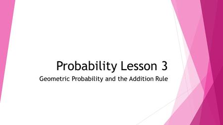 Probability Lesson 3 Geometric Probability and the Addition Rule.