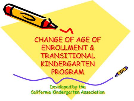 CHANGE OF AGE OF ENROLLMENT & TRANSITIONAL KINDERGARTEN PROGRAM Developed by the California Kindergarten Association.