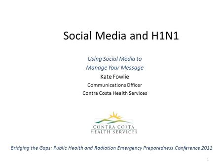 Social Media and H1N1 Using Social Media to Manage Your Message Kate Fowlie Communications Officer Contra Costa Health Services 1 Bridging the Gaps: Public.