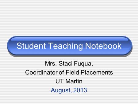 Student Teaching Notebook Mrs. Staci Fuqua, Coordinator of Field Placements UT Martin August, 2013.