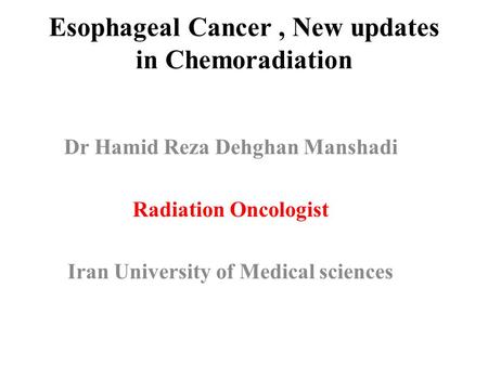 Esophageal Cancer, New updates in Chemoradiation Dr Hamid Reza Dehghan Manshadi Radiation Oncologist Iran University of Medical sciences.