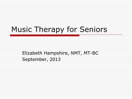 Music Therapy for Seniors Elizabeth Hampshire, NMT, MT-BC September, 2013.