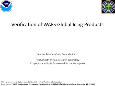 Verification of WAFS Global Icing Products Jennifer Mahoney 1 and Sean Madine 1,2 1 NOAA/Earth System Research Laboratory 2 Cooperative Institute for Research.