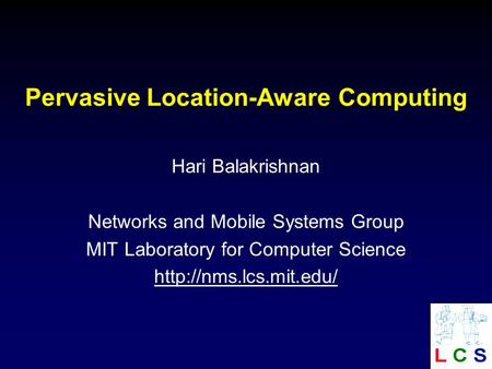 Pervasive Location-Aware Computing Hari Balakrishnan Networks and Mobile Systems Group MIT Laboratory for Computer Science