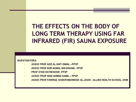 THE EFFECTS ON THE BODY OF LONG TERM THERAPY USING FAR INFRARED (FIR) SAUNA EXPOSURE INVESTIGATORS: 1. ASSOC PROF AZIZ AL-SAFI ISMAIL –PPSP 2. ASSOC PROF.