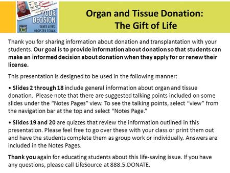 Organ and Tissue Donation: The Gift of Life Thank you for sharing information about donation and transplantation with your students. Our goal is to provide.
