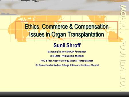 Ethics, Commerce & Compensation Issues in Organ Transplantation Sunil Shroff Managing Trustee, MOHAN Foundation CHENNAI, HYDERABAD, MUMBAI HOD & Prof.