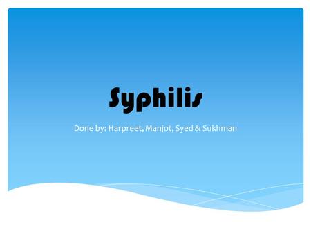 Syphilis Done by: Harpreet, Manjot, Syed & Sukhman.
