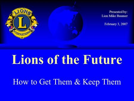 Lions of the Future How to Get Them & Keep Them Presented by: Lion Mike Baumer February 3, 2007.