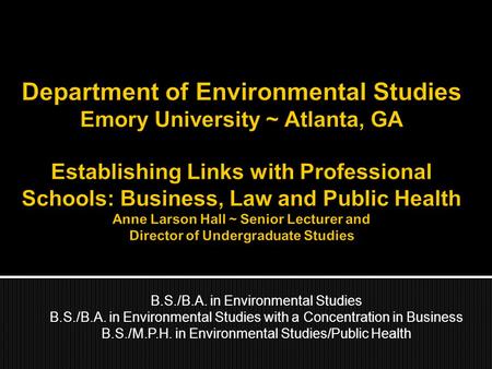 B.S./B.A. in Environmental Studies B.S./B.A. in Environmental Studies with a Concentration in Business B.S./M.P.H. in Environmental Studies/Public Health.