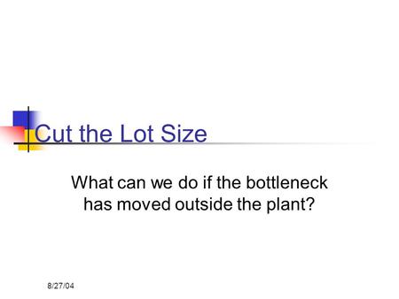 8/27/04 Cut the Lot Size What can we do if the bottleneck has moved outside the plant?