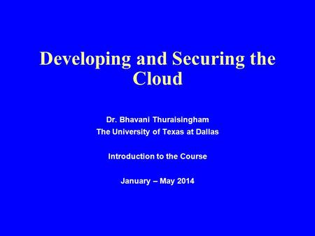 Developing and Securing the Cloud Dr. Bhavani Thuraisingham The University of Texas at Dallas Introduction to the Course January – May 2014.