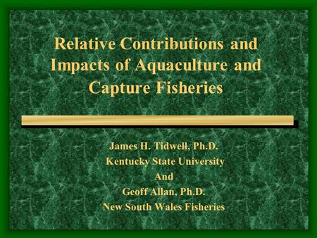 Relative Contributions and Impacts of Aquaculture and Capture Fisheries James H. Tidwell, Ph.D. Kentucky State University And Geoff Allan, Ph.D. New South.