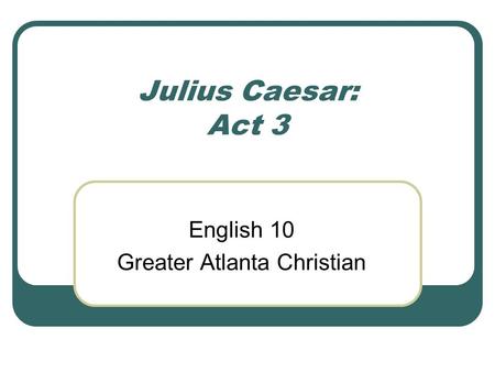 Julius Caesar: Act 3 English 10 Greater Atlanta Christian.