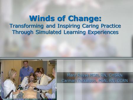 Winds of Change: Transforming and Inspiring Caring Practice Through Simulated Learning Experiences Mary Royse MSN, RN, CMSRN Carman Turkelson, MSN, RN,