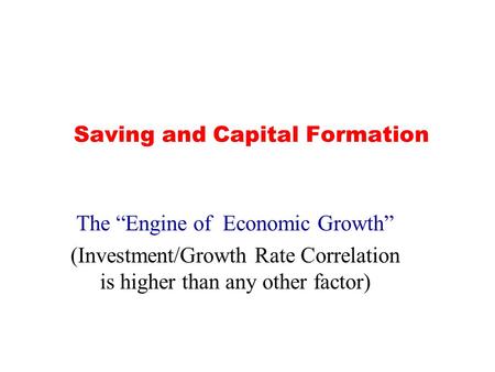 Saving and Capital Formation The “Engine of Economic Growth” (Investment/Growth Rate Correlation is higher than any other factor)