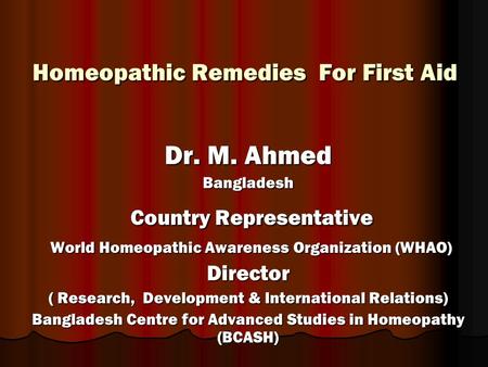 Homeopathic Remedies For First Aid Homeopathic Remedies For First Aid Dr. M. Ahmed Bangladesh Country Representative Country Representative World Homeopathic.