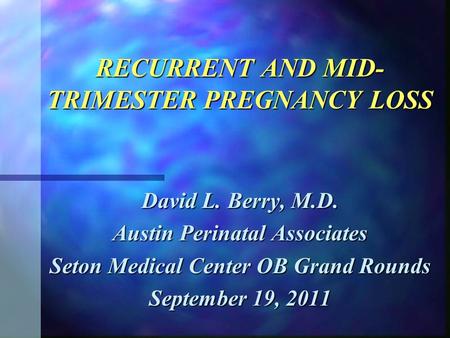 RECURRENT AND MID- TRIMESTER PREGNANCY LOSS David L. Berry, M.D. Austin Perinatal Associates Seton Medical Center OB Grand Rounds September 19, 2011.