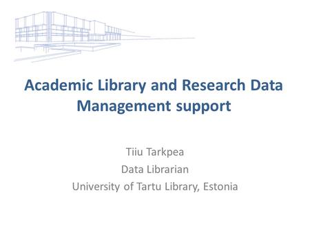 Academic Library and Research Data Management support Tiiu Tarkpea Data Librarian University of Tartu Library, Estonia.