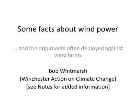 Some facts about wind power … and the arguments often deployed against wind farms Bob Whitmarsh (Winchester Action on Climate Change) [see Notes for added.