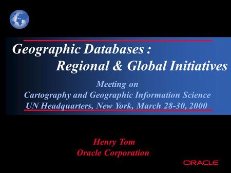 ® Geographic Databases : Regional & Global Initiatives Henry Tom Oracle Corporation Meeting on Cartography and Geographic Information Science UN Headquarters,