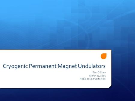 Cryogenic Permanent Magnet Undulators Finn O’Shea March 27, 2013 HBEB 2013, Puerto Rico.