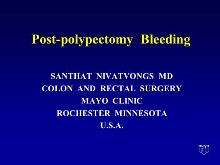 Post-polypectomy Bleeding SANTHAT NIVATVONGS MD COLON AND RECTAL SURGERY MAYO CLINIC ROCHESTER MINNESOTA U.S.A.