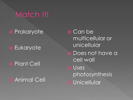  Prokaryote  Eukaryote  Plant Cell  Animal Cell  Can be multicellular or unicellular  Does not have a cell wall  Uses photosynthesis  Unicellular.