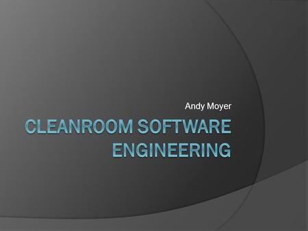 Andy Moyer. Cleanroom Software Engineering  What is it?  Goals  Properties of Cleanroom  Cleanroom Technologies  Case Studies  Critiques.