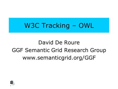 W3C Tracking – OWL David De Roure GGF Semantic Grid Research Group www.semanticgrid.org/GGF.