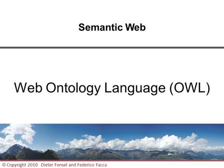1 © Copyright 2010 Dieter Fensel and Federico Facca Semantic Web Web Ontology Language (OWL)