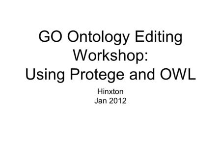 GO Ontology Editing Workshop: Using Protege and OWL Hinxton Jan 2012.