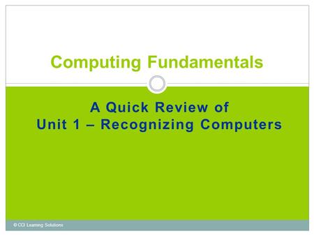 A Quick Review of Unit 1 – Recognizing Computers Computing Fundamentals © CCI Learning Solutions.