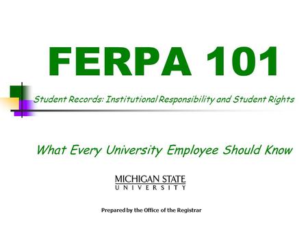 FERPA 101 Student Records: Institutional Responsibility and Student Rights What Every University Employee Should Know Prepared by the Office of the Registrar.